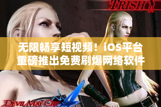 无限畅享短视频！iOS平台重磅推出免费刷爆网络软件