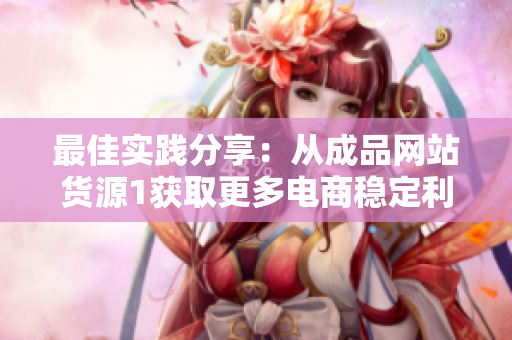 最佳实践分享：从成品网站货源1获取更多电商稳定利润