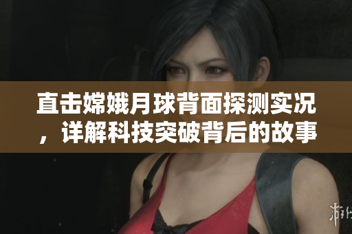 直击嫦娥月球背面探测实况，详解科技突破背后的故事