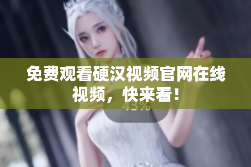 免费观看硬汉视频官网在线视频，快来看！