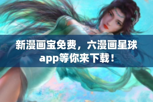 新漫画宝免费，六漫画星球app等你来下载！