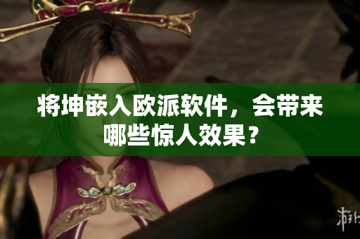 将坤嵌入欧派软件，会带来哪些惊人效果？