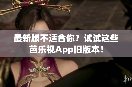 最新版不适合你？试试这些芭乐视App旧版本！