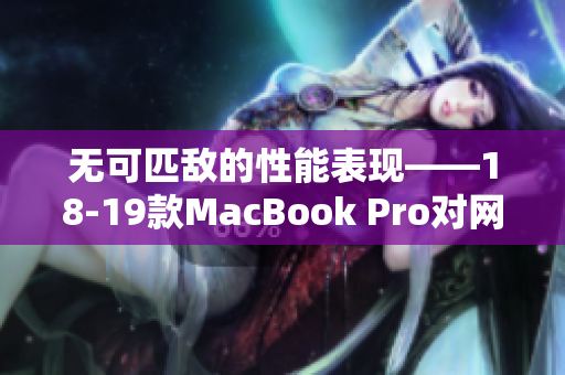 无可匹敌的性能表现——18-19款MacBook Pro对网络软件的优化