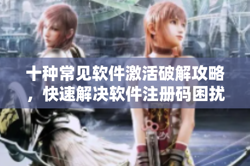 十种常见软件激活破解攻略，快速解决软件注册码困扰！
