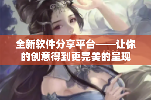 全新软件分享平台——让你的创意得到更完美的呈现