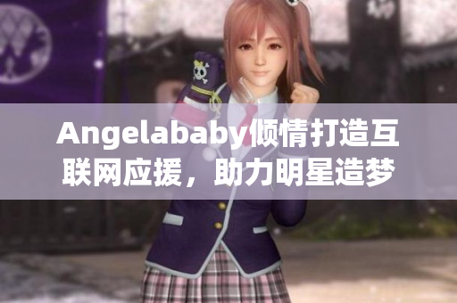 Angelababy倾情打造互联网应援，助力明星造梦