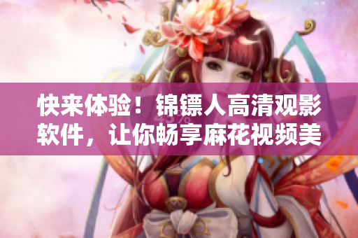 快来体验！锦镖人高清观影软件，让你畅享麻花视频美剧