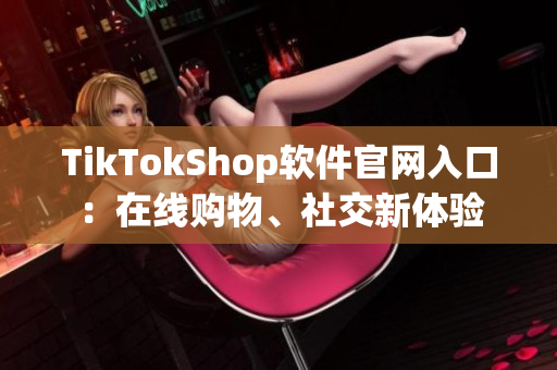 TikTokShop软件官网入口：在线购物、社交新体验