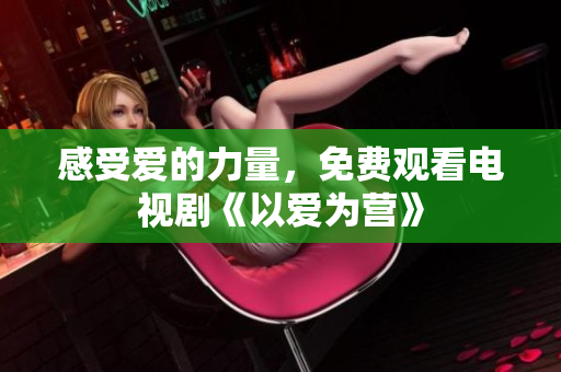 感受爱的力量，免费观看电视剧《以爱为营》