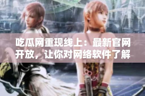 吃瓜网重现线上：最新官网开放，让你对网络软件了解更深入