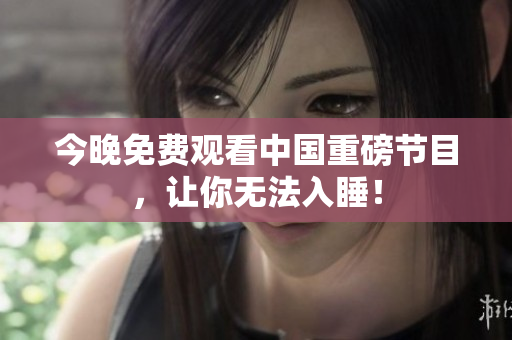 今晚免费观看中国重磅节目，让你无法入睡！