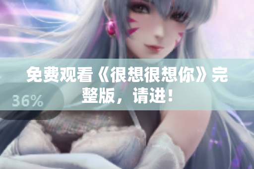 免费观看《很想很想你》完整版，请进！