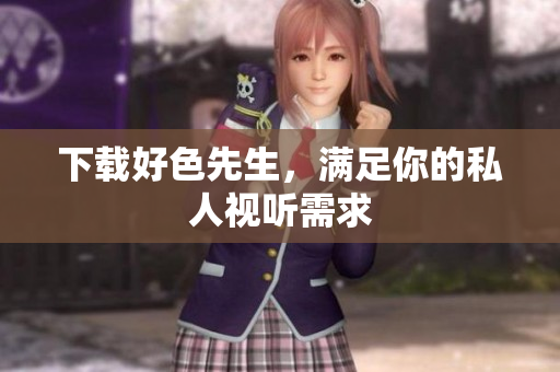 下载好色先生，满足你的私人视听需求