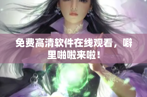 免费高清软件在线观看，噼里啪啦来啦！