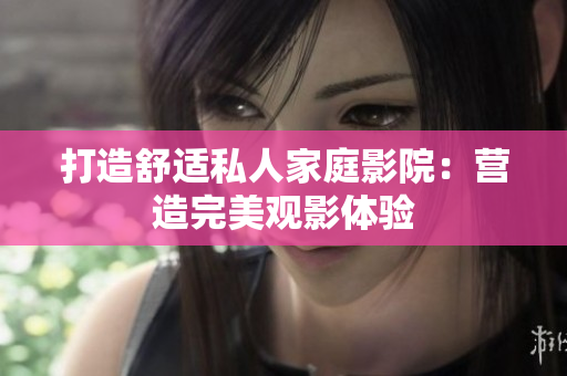 打造舒适私人家庭影院：营造完美观影体验