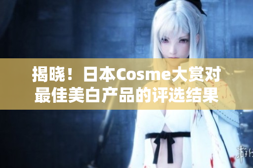 揭晓！日本Cosme大赏对最佳美白产品的评选结果
