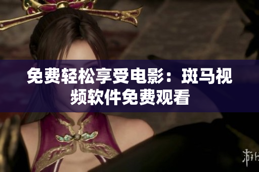免费轻松享受电影：斑马视频软件免费观看