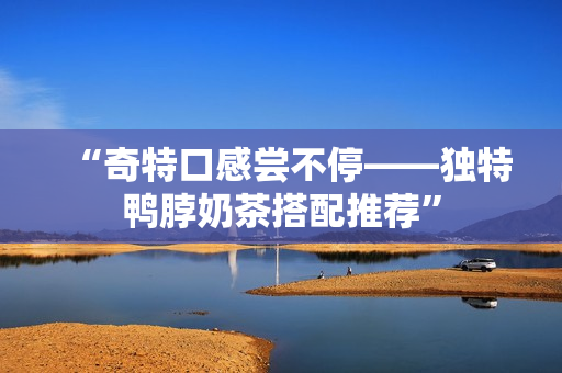 “奇特口感尝不停——独特鸭脖奶茶搭配推荐”