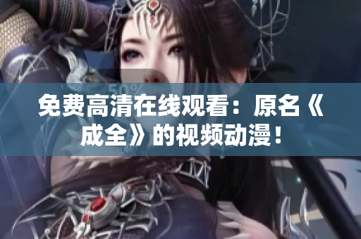 免费高清在线观看：原名《成全》的视频动漫！