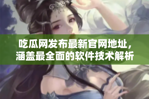 吃瓜网发布最新官网地址，涵盖最全面的软件技术解析！