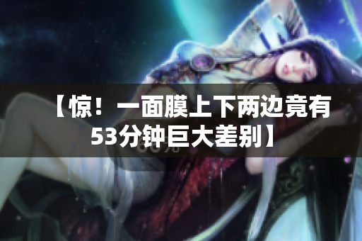【惊！一面膜上下两边竟有53分钟巨大差别】