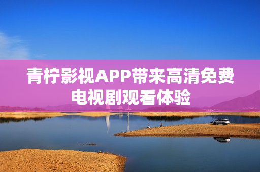 青柠影视APP带来高清免费电视剧观看体验