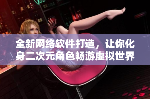 全新网络软件打造，让你化身二次元角色畅游虚拟世界