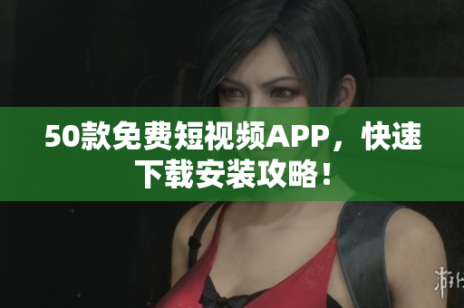 50款免费短视频APP，快速下载安装攻略！