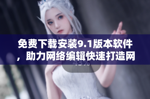 免费下载安装9.1版本软件，助力网络编辑快速打造网站！