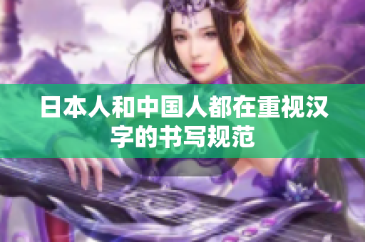 日本人和中国人都在重视汉字的书写规范