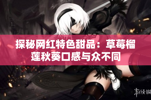 探秘网红特色甜品：草莓榴莲秋葵口感与众不同