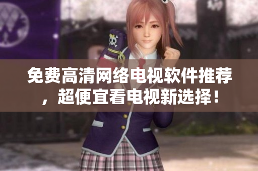 免费高清网络电视软件推荐，超便宜看电视新选择！