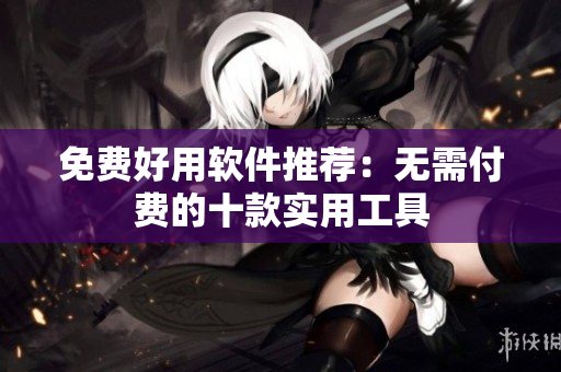 免费好用软件推荐：无需付费的十款实用工具