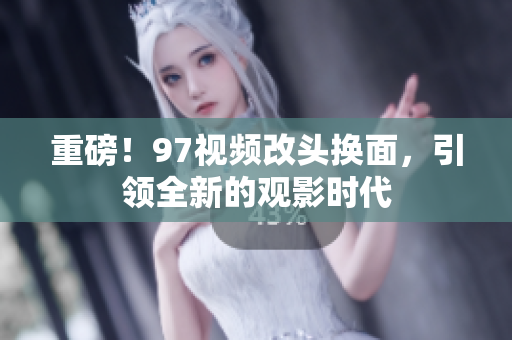 重磅！97视频改头换面，引领全新的观影时代