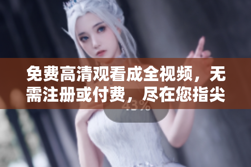 免费高清观看成全视频，无需注册或付费，尽在您指尖