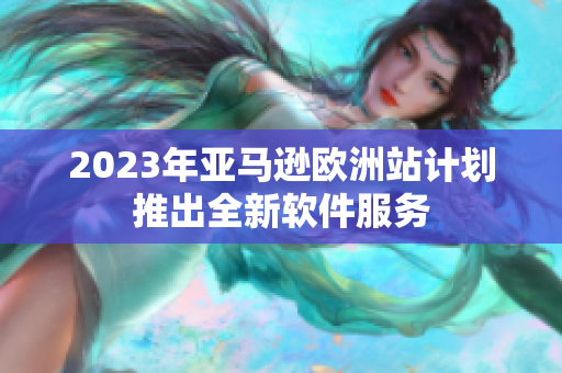 2023年亚马逊欧洲站计划推出全新软件服务