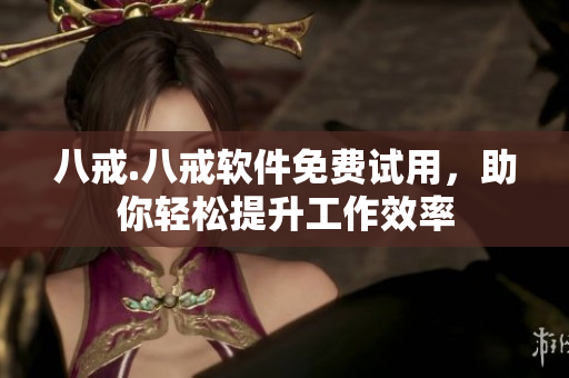 八戒.八戒软件免费试用，助你轻松提升工作效率