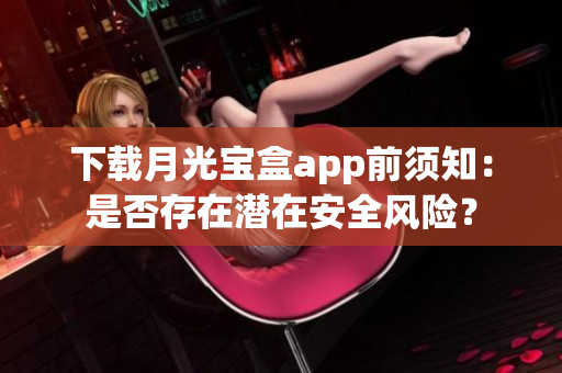 下载月光宝盒app前须知：是否存在潜在安全风险？