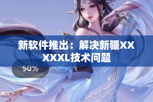 新软件推出：解决新疆XXXXXL技术问题