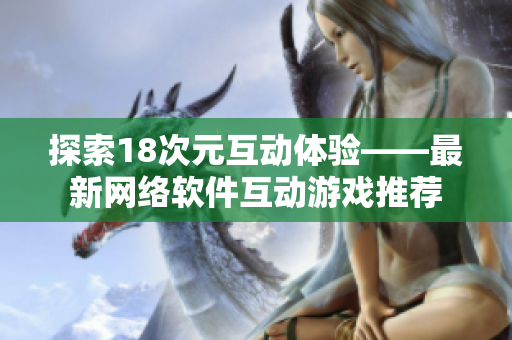 探索18次元互动体验——最新网络软件互动游戏推荐