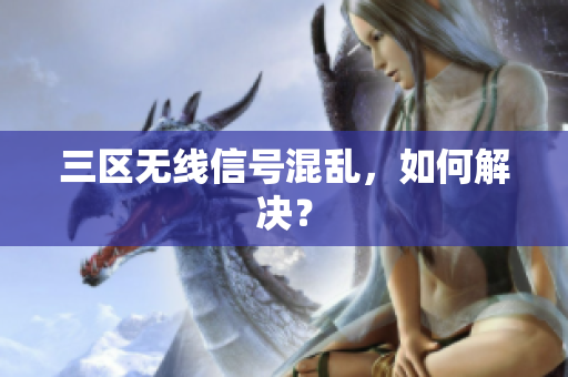三区无线信号混乱，如何解决？