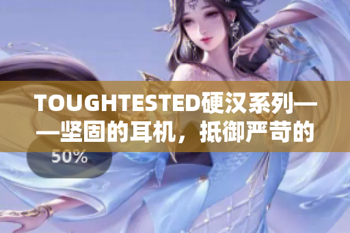 TOUGHTESTED硬汉系列——坚固的耳机，抵御严苛的环境