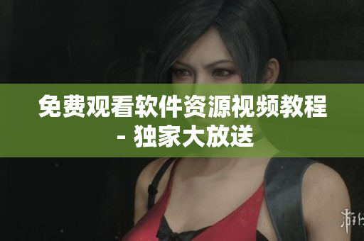 免费观看软件资源视频教程 - 独家大放送