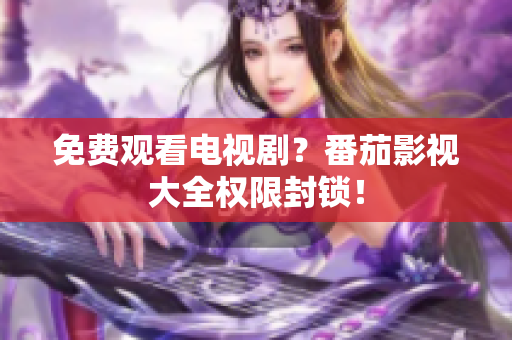 免费观看电视剧？番茄影视大全权限封锁！