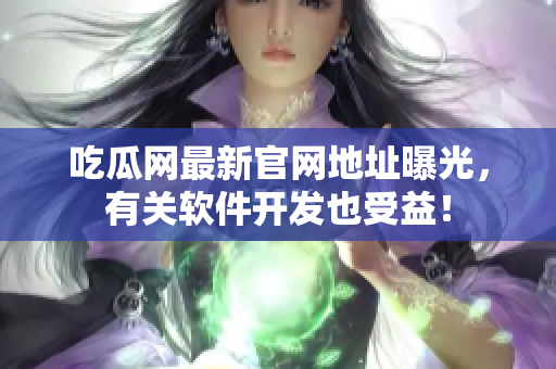 吃瓜网最新官网地址曝光，有关软件开发也受益！