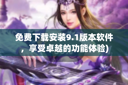 免费下载安装9.1版本软件，享受卓越的功能体验)