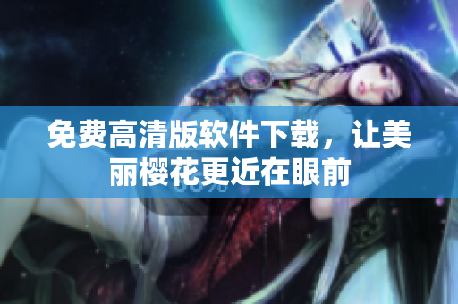 免费高清版软件下载，让美丽樱花更近在眼前