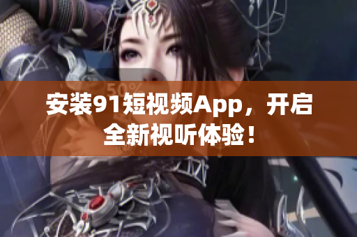 安装91短视频App，开启全新视听体验！