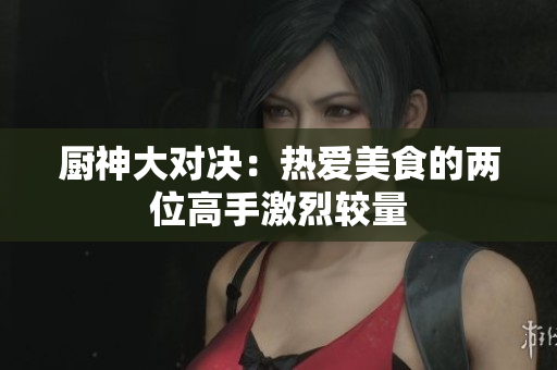 厨神大对决：热爱美食的两位高手激烈较量